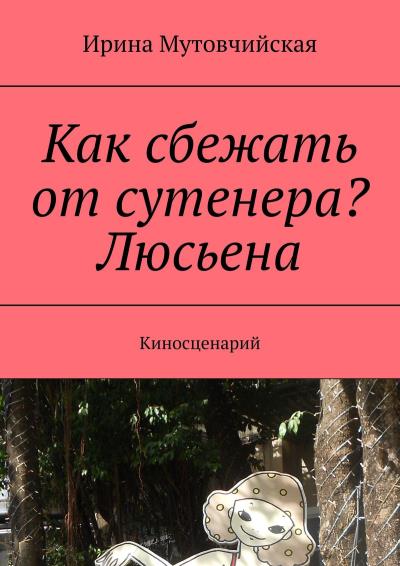 Книга Как сбежать от сутенера? Люсьена. Киносценарий (Ирина Мутовчийская)